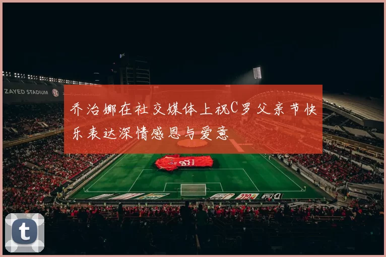 乔治娜在社交媒体上祝C罗父亲节快乐表达深情感恩与爱意