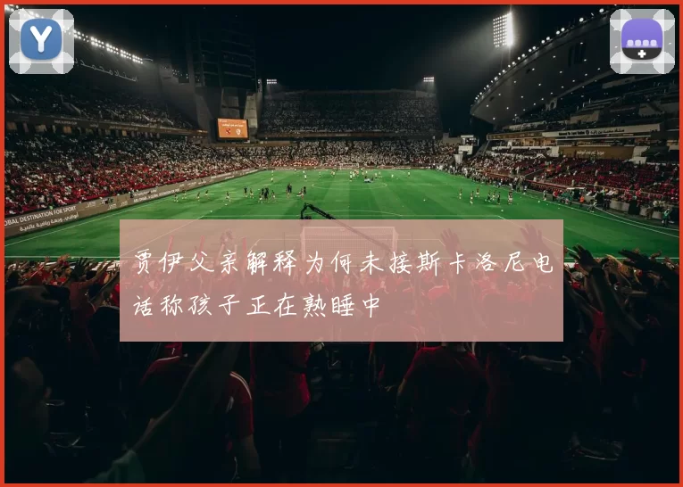 贾伊父亲解释为何未接斯卡洛尼电话称孩子正在熟睡中