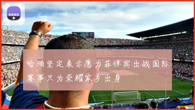 哈珀坚定表示愿为菲律宾出战国际赛事只为荣耀家乡出身