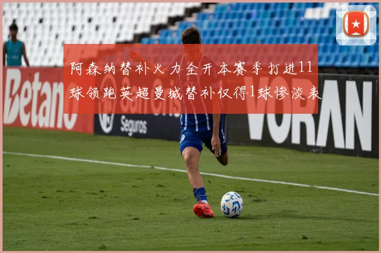 阿森纳替补火力全开本赛季打进11球领跑英超曼城替补仅得1球惨淡表现