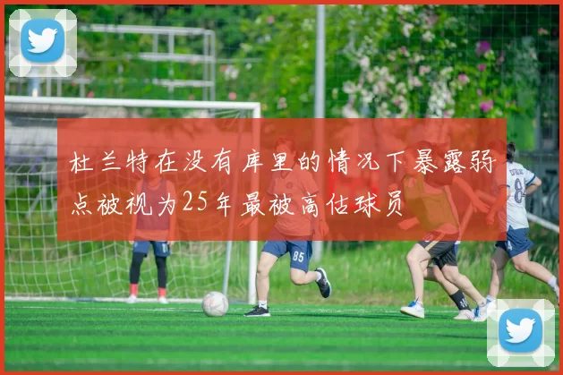 杜兰特在没有库里的情况下暴露弱点被视为25年最被高估球员