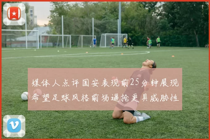 媒体人点评国安表现前25分钟展现希望足球风格前场逼抢更具威胁性