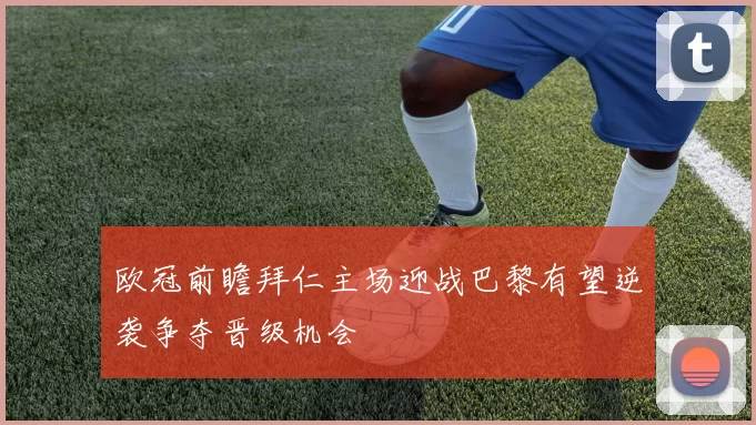 欧冠前瞻拜仁主场迎战巴黎有望逆袭争夺晋级机会