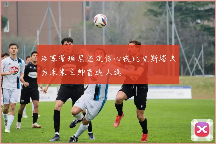 活塞管理层坚定信心视比克斯塔夫为未来主帅首选人选