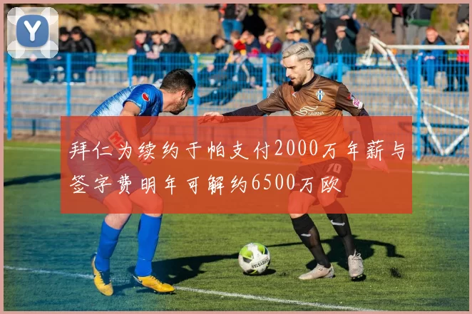 拜仁为续约于帕支付2000万年薪与签字费明年可解约6500万欧