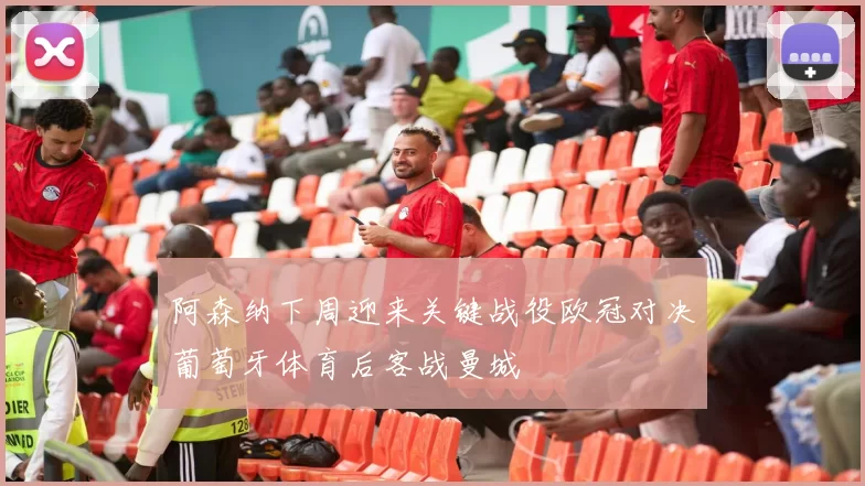 阿森纳下周迎来关键战役欧冠对决葡萄牙体育后客战曼城