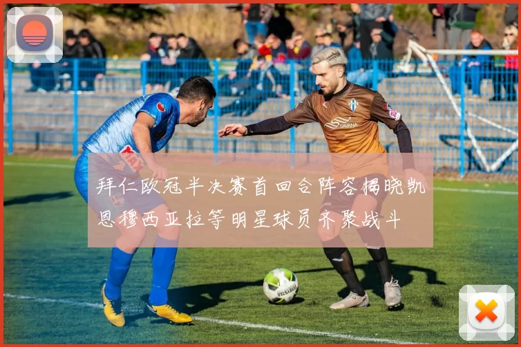 拜仁欧冠半决赛首回合阵容揭晓凯恩穆西亚拉等明星球员齐聚战斗