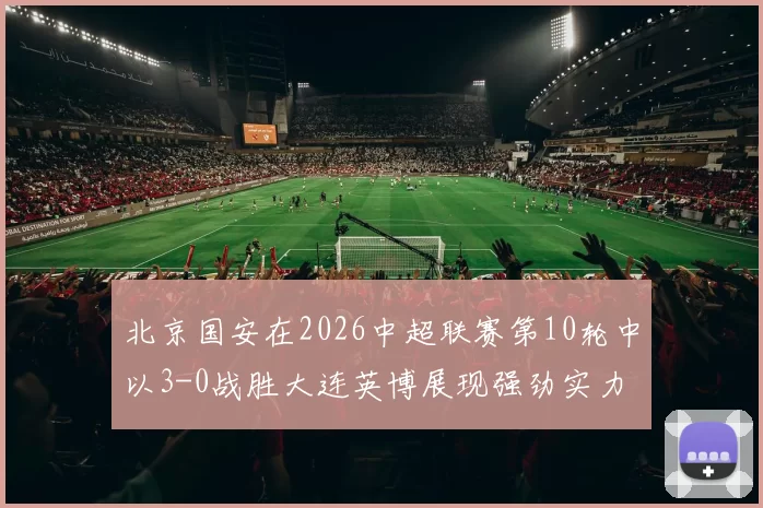 北京国安在2026中超联赛第10轮中以3-0战胜大连英博展现强劲实力