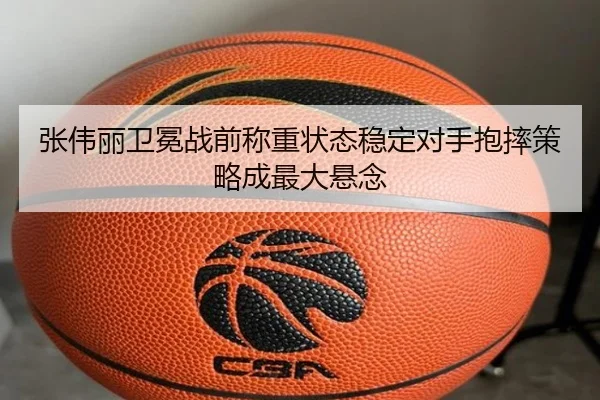 张伟丽卫冕战前称重状态稳定对手抱摔策略成最大悬念